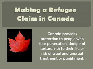 Making a Refugee Claim in Canada Canada provides protection to people who fear persecution, danger of torture, risk to their life or risk of cruel and unusual treatment or punishment.  