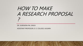 HOW TO MAKE
A RESEARCH PROPOSAL
?
DR. SURENDRA PAL SINGH
ASSISTANT PROFESSOR, D. S. COLLEGE, ALIGARH
 