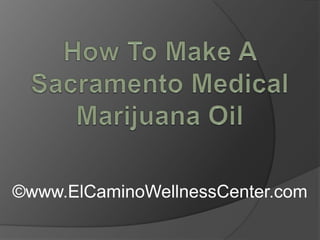 How To Make A Sacramento Medical Marijuana Oil ©www.ElCaminoWellnessCenter.com 