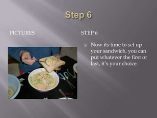 PICTURES   STEP 6

              Now its time to set up
               your sandwich, you can
               put whatever the first or
               last, it’s your choice.
 