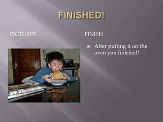 PICTURES   FINISH

              After putting it on the
               oven you finished!
 