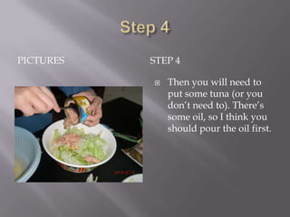PICTURES   STEP 4

              Then you will need to
               put some tuna (or you
               don’t need to). There’s
               some oil, so I think you
               should pour the oil first.
 