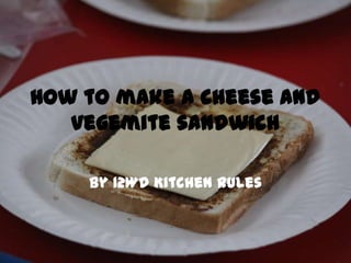 How to make a cheese and
vegemite sandwich
By 12WD Kitchen Rules
 