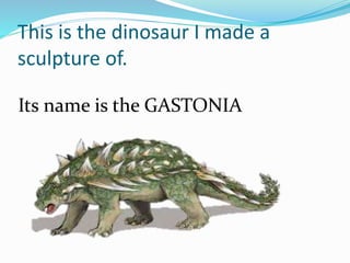 This is the dinosaur I made a
sculpture of.
Its name is the GASTONIA
 