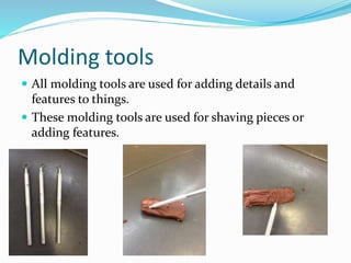 Molding tools
 All molding tools are used for adding details and
features to things.
 These molding tools are used for shaving pieces or
adding features.
 