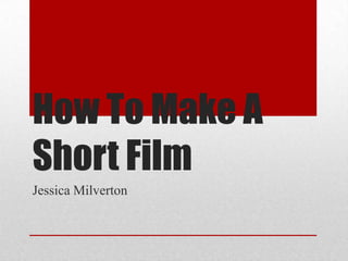 How To Make A
Short Film
Jessica Milverton
 