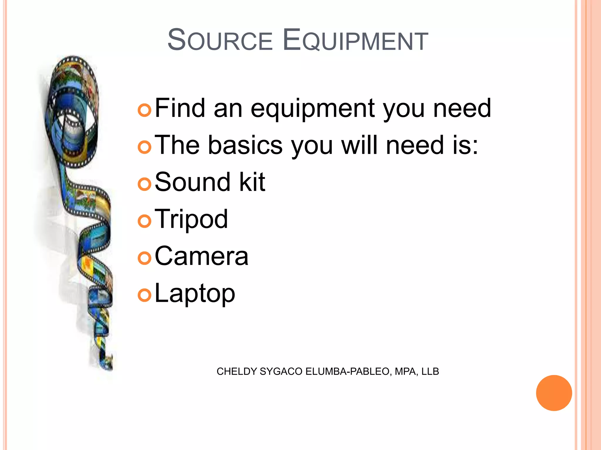 SOURCE EQUIPMENT
Find an equipment you need
The basics you will need is:
Sound kit
Tripod
Camera
Laptop
CHELDY SYGACO ELUMBA-PABLEO, MPA, LLB
 