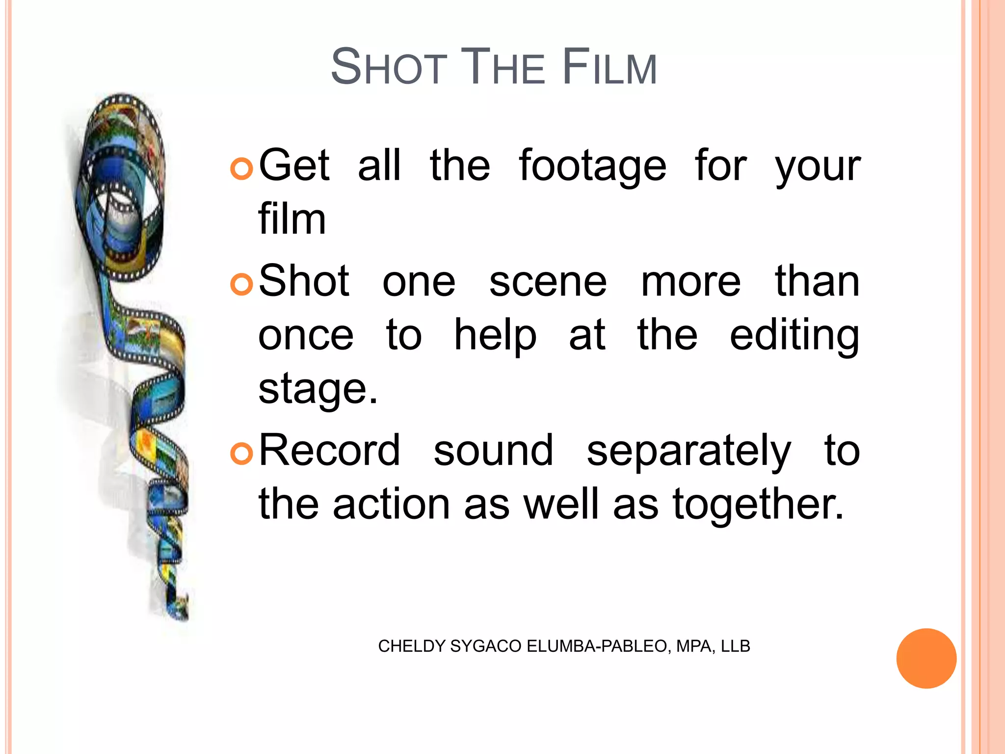 SHOT THE FILM
Get all the footage for your
film
Shot one scene more than
once to help at the editing
stage.
Record sound separately to
the action as well as together.
CHELDY SYGACO ELUMBA-PABLEO, MPA, LLB
 