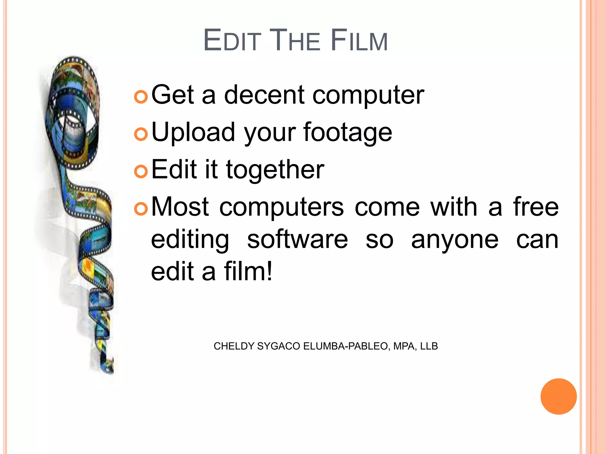 EDIT THE FILM
Get a decent computer
Upload your footage
Edit it together
Most computers come with a free
editing software so anyone can
edit a film!
CHELDY SYGACO ELUMBA-PABLEO, MPA, LLB
 