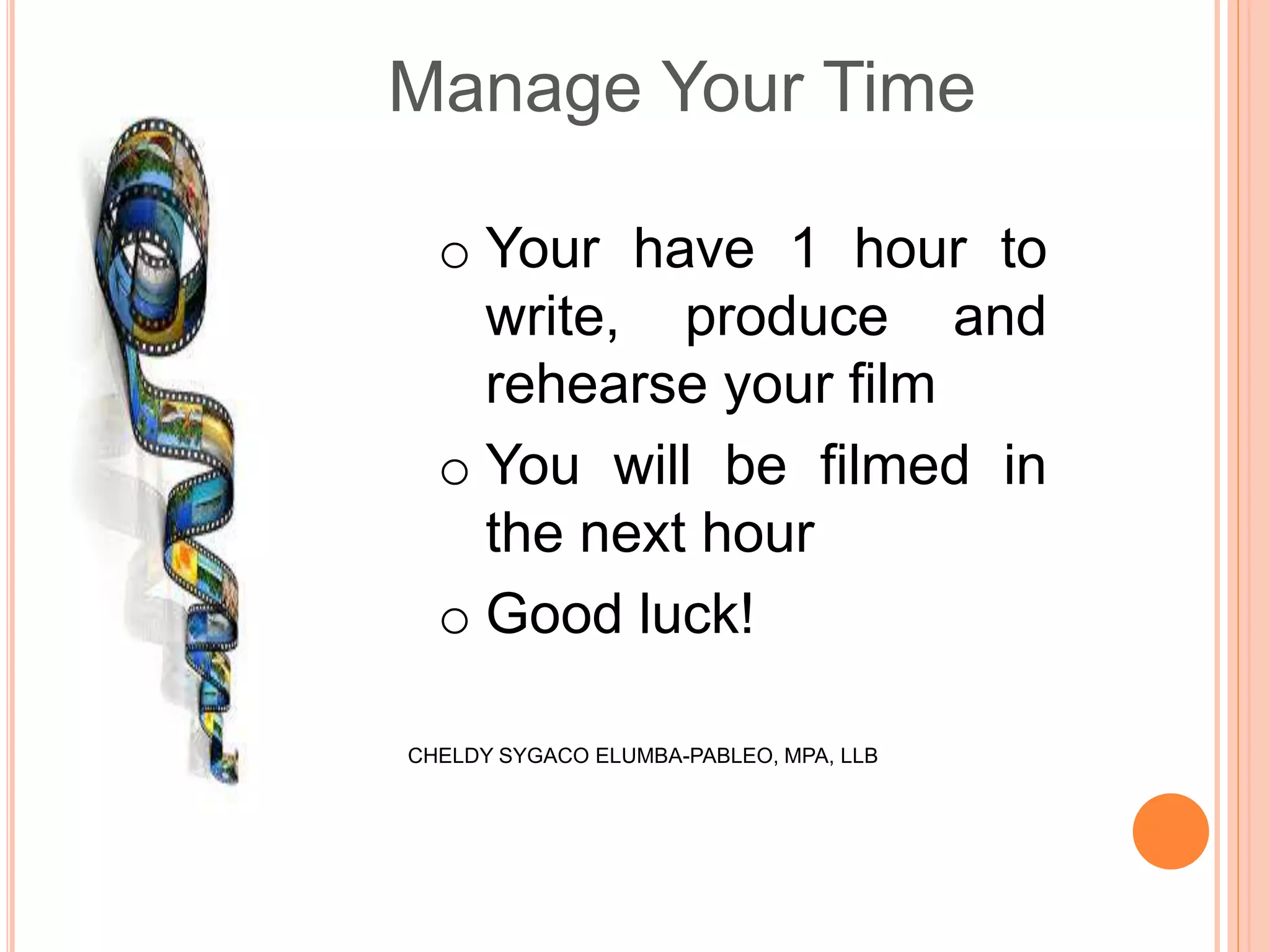 Manage Your Time
o Your have 1 hour to
write, produce and
rehearse your film
o You will be filmed in
the next hour
o Good luck!
CHELDY SYGACO ELUMBA-PABLEO, MPA, LLB
 