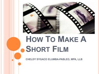 HOW TO MAKE A
SHORT FILM
CHELDY SYGACO ELUMBA-PABLEO, MPA, LLB
 