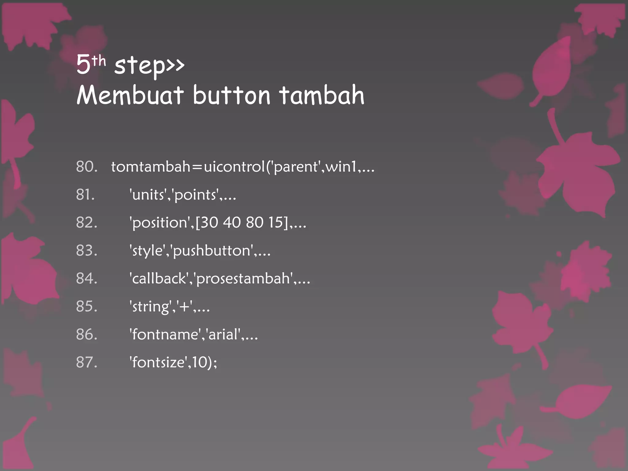 5th
step>>
Membuat button tambah
80. tomtambah=uicontrol('parent',win1,...
81. 'units','points',...
82. 'position',[30 40 80 15],...
83. 'style','pushbutton',...
84. 'callback','prosestambah',...
85. 'string','+',...
86. 'fontname','arial',...
87. 'fontsize',10);
 