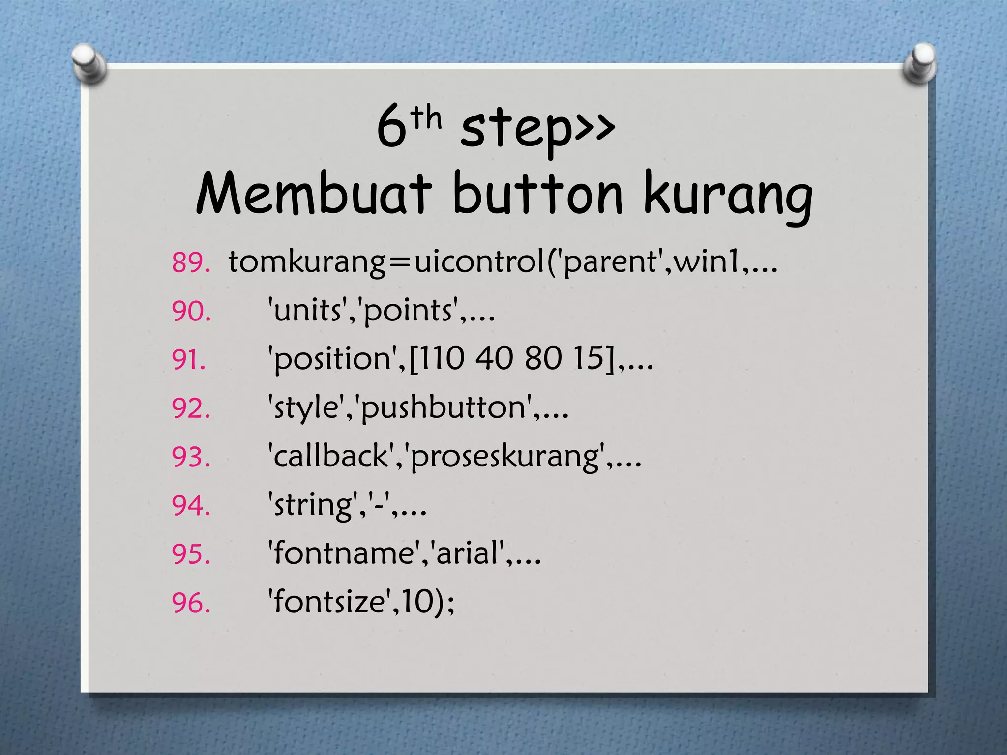 6th
step>>
Membuat button kurang
89. tomkurang=uicontrol('parent',win1,...
90. 'units','points',...
91. 'position',[110 40 80 15],...
92. 'style','pushbutton',...
93. 'callback','proseskurang',...
94. 'string','-',...
95. 'fontname','arial',...
96. 'fontsize',10);
 