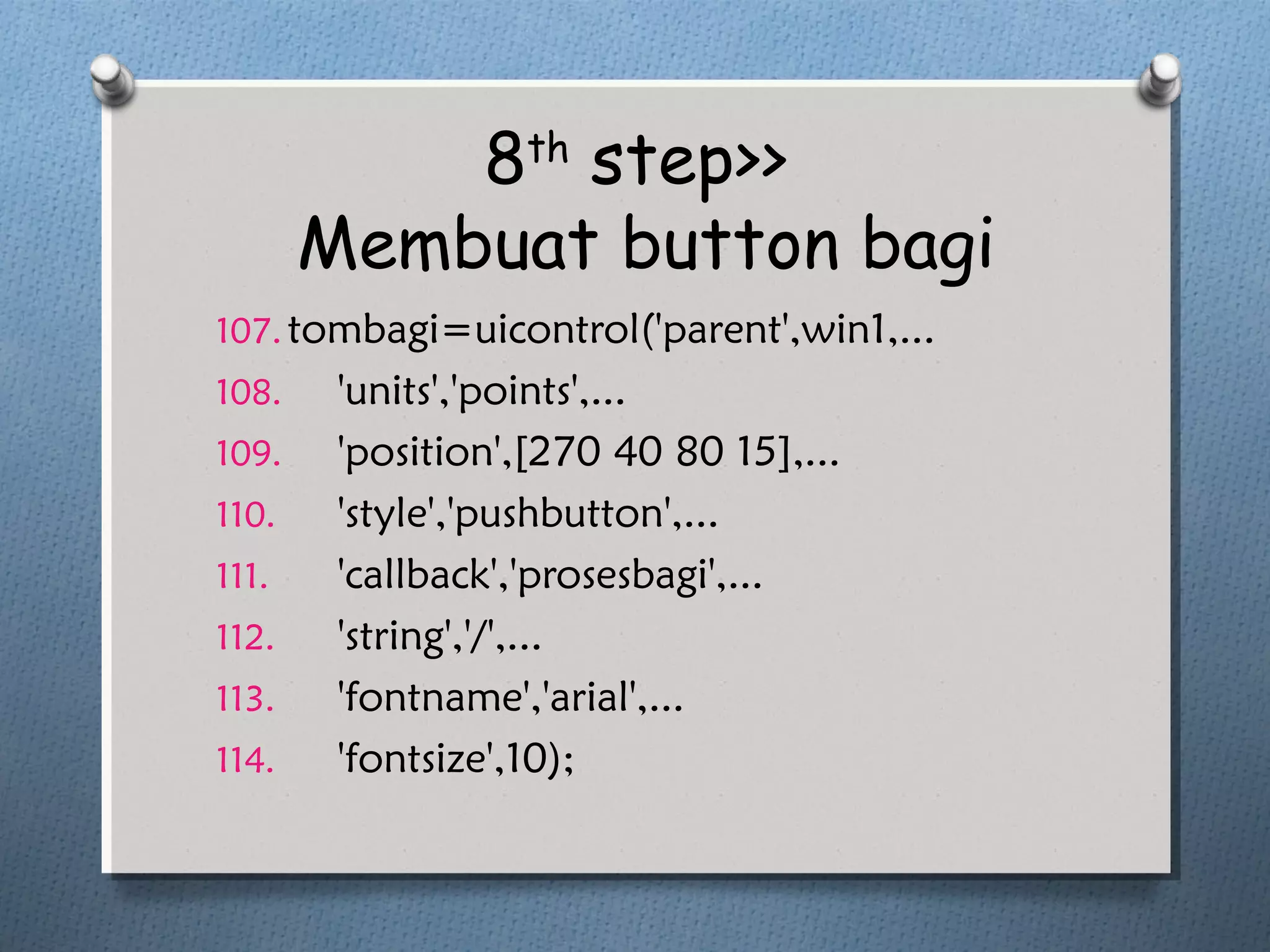 8th
step>>
Membuat button bagi
107.tombagi=uicontrol('parent',win1,...
108. 'units','points',...
109. 'position',[270 40 80 15],...
110. 'style','pushbutton',...
111. 'callback','prosesbagi',...
112. 'string','/',...
113. 'fontname','arial',...
114. 'fontsize',10);
 