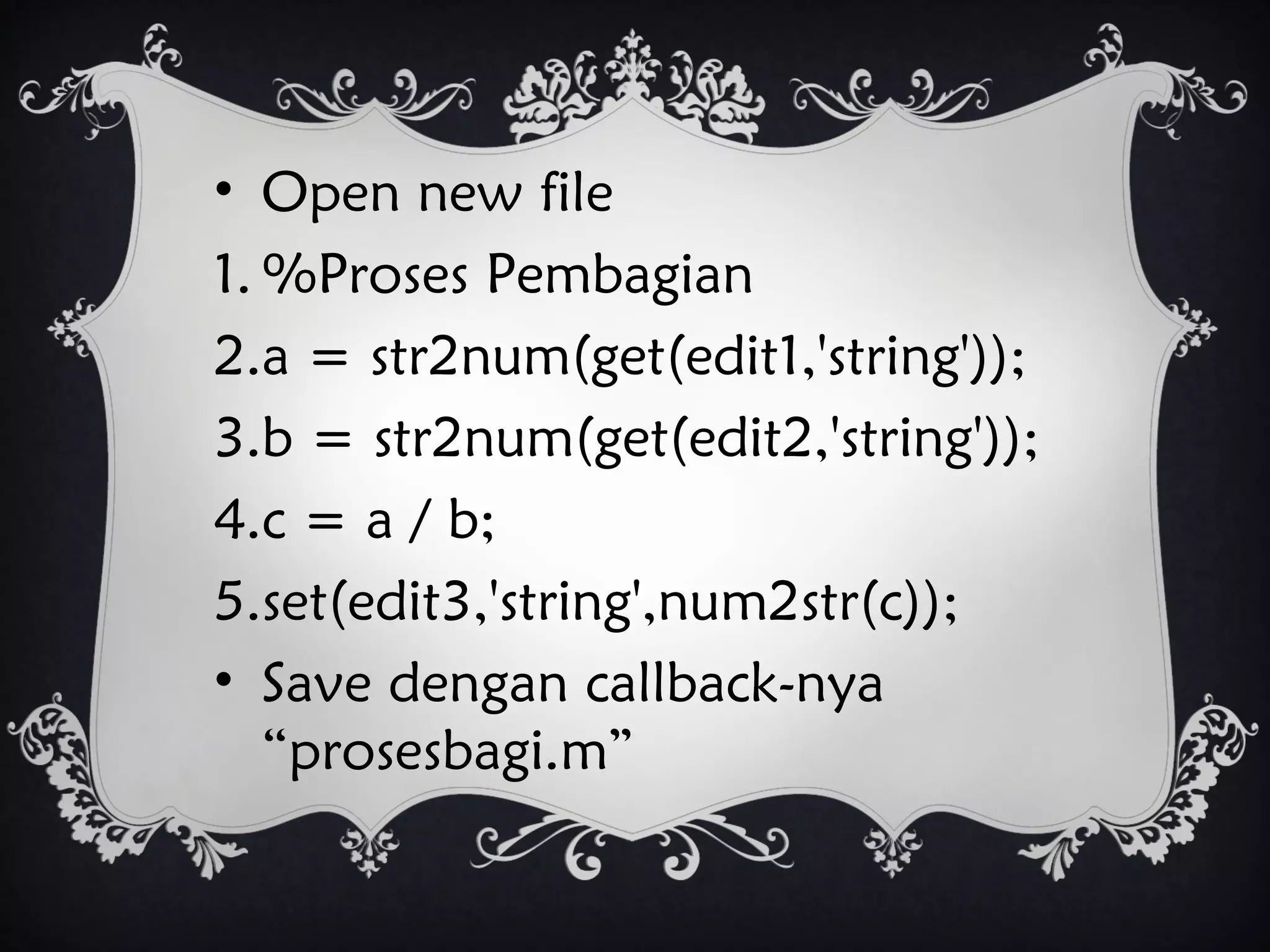 • Open new file
1. %Proses Pembagian
2.a = str2num(get(edit1,'string'));
3.b = str2num(get(edit2,'string'));
4.c = a / b;
5.set(edit3,'string',num2str(c));
• Save dengan callback-nya
“prosesbagi.m”
 