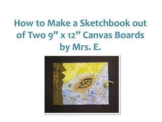 How to Make a Sketchbook out
of Two 9” x 12” Canvas Boards
by Mrs. E.
 