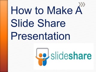 How to Make A
Slide Share
Presentation
 