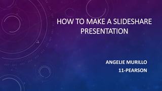 HOW TO MAKE A SLIDESHARE
PRESENTATION
ANGELIE MURILLO
11-PEARSON
 