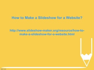 How to Make a Slideshow for a Website?


http://www.slideshow-maker.org/resource/how-to-
       make-a-slideshow-for-a-website.html
 