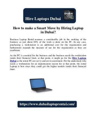 How to make a Smart Move by Hiring Laptop
in Dubai?
Business Laptop Rental assumes a considerable job in the working of the
business as just about 80% of the work is done on the PC. In any case,
purchasing a workstation is an additional cost for the organization and
furthermore expands the measure of use for the organization as they are
exorbitant.
As the PC is essential for the business and the business needs the workstation
inside their financial limit, at that point, it might go for the Hire Laptops
Dubai as the rental PC are savvy and are in assortment. For the understudy who
needs a workstation for an impermanent reason for at that point, the rental
Laptop is best since they could get the higher models inside their financial
limit.
Hire Laptops Dubai
https://www.dubailaptoprental.com/
 