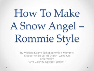 How To Make
A Snow Angel –
 Rommie Style
 by Michele Kearns (a.k.a Rommie’s Mommy)
    Music: “Whole Lot-ta Shakin’ Goin’ ...