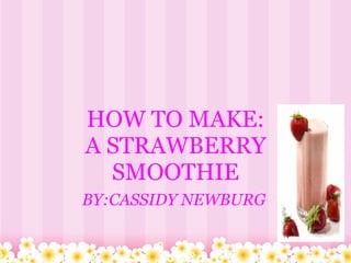 HOW TO MAKE: A STRAWBERRY SMOOTHIE     BY:CASSIDY NEWBURG  