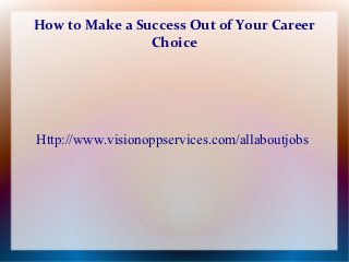 How to Make a Success Out of Your Career
                Choice




Http://www.visionoppservices.com/allaboutjobs
 