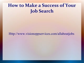 How to Make a Success of Your
        Job Search



Http://www.visionoppservices.com/allaboutjobs
 