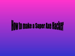 How to make a Super Axe Hacker 