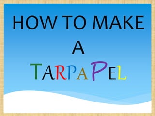 HOW TO MAKE
A
TARPAPEL
 