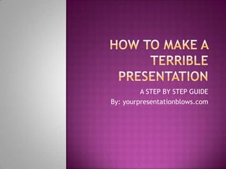 How To Make A Terrible Presentation A STEP BY STEP GUIDE By: yourpresentationblows.com 