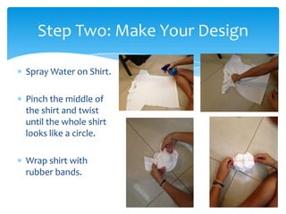 Step Two: Make Your Design

Spray Water on Shirt.

Pinch the middle of
the shirt and twist
until the whole shirt
looks like a circle.

Wrap shirt with
rubber bands.
 