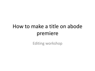 How to make a title on abode
premiere
Editing workshop
 