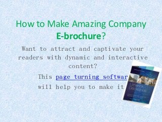 How to Make Amazing Company
        E-brochure?
 Want to attract and captivate your
readers with dynamic and interactive
              content?
     This page turning software
      will help you to make it.
 