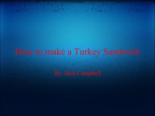 How to make a Turkey Sandwich By: Jack Campbell 