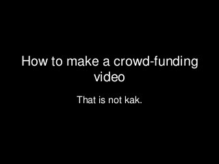 How to make a crowd-funding
video
That is not kak.
 