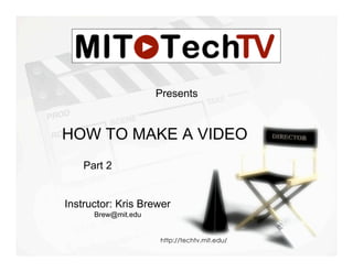 Presents


HOW TO MAKE A VIDEO
    Part 2


Instructor: Kris Brewer
      Brew@mit.edu


                     http://techtv.mit.edu/
 