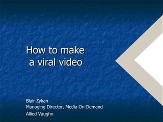 How to make  a viral video   Blair Zykan  Managing Director, Media On-Demand Allied Vaughn   