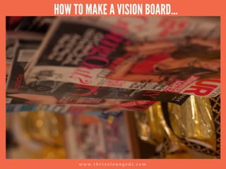 w w w . t h r i v e l o u n g e d c . c o m
HOW TO MAKE A VISION BOARD...
 