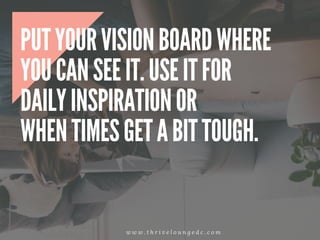 PUT YOUR VISION BOARD WHERE
YOU CAN SEE IT. USE IT FOR
DAILY INSPIRATION OR
WHEN TIMES GET A BIT TOUGH.
w w w . t h r i v e l o u n g e d c . c o m
 