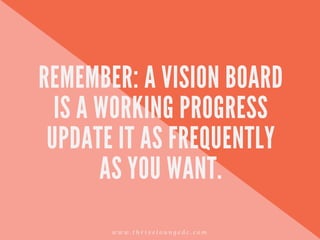 REMEMBER: A VISION BOARD
IS A WORKING PROGRESS
UPDATE IT AS FREQUENTLY
AS YOU WANT.
w w w . t h r i v e l o u n g e d c . c o m
 