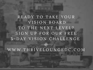 R E A D Y T O T A K E Y O U R
V I S I O N B O A R D
T O T H E N E X T L E V E L ?
S I G N U P F O R O U R F R E E
5 - D A Y V I S I O N C H A L L E N G E
@
W W W . T H R I V E L O U N G E D C . C O M
 