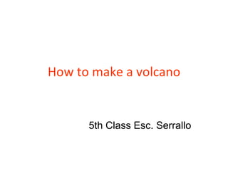 How to make a volcano
5th Class Esc. Serrallo
 