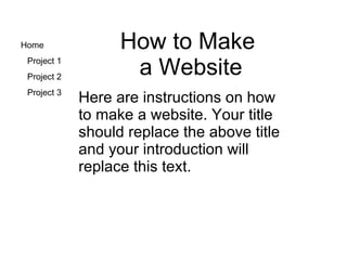How to Make  a Website Here are instructions on how to make a website. Your title should replace the above title and your introduction will replace this text. 