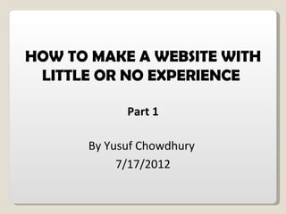 HOW TO MAKE A WEBSITE WITH
 LITTLE OR NO EXPERIENCE

            Part 1

      By Yusuf Chowdhury
           7/17/2012
 
