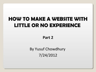 HOW TO MAKE A WEBSITE WITH
LITTLE OR NO EXPERIENCE
Part 2
By Yusuf Chowdhury
7/24/2012
 