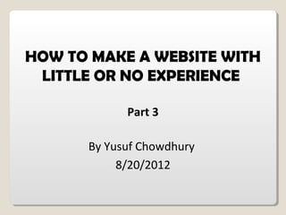 HOW TO MAKE A WEBSITE WITH
LITTLE OR NO EXPERIENCE
Part 3
By Yusuf Chowdhury
8/20/2012
 