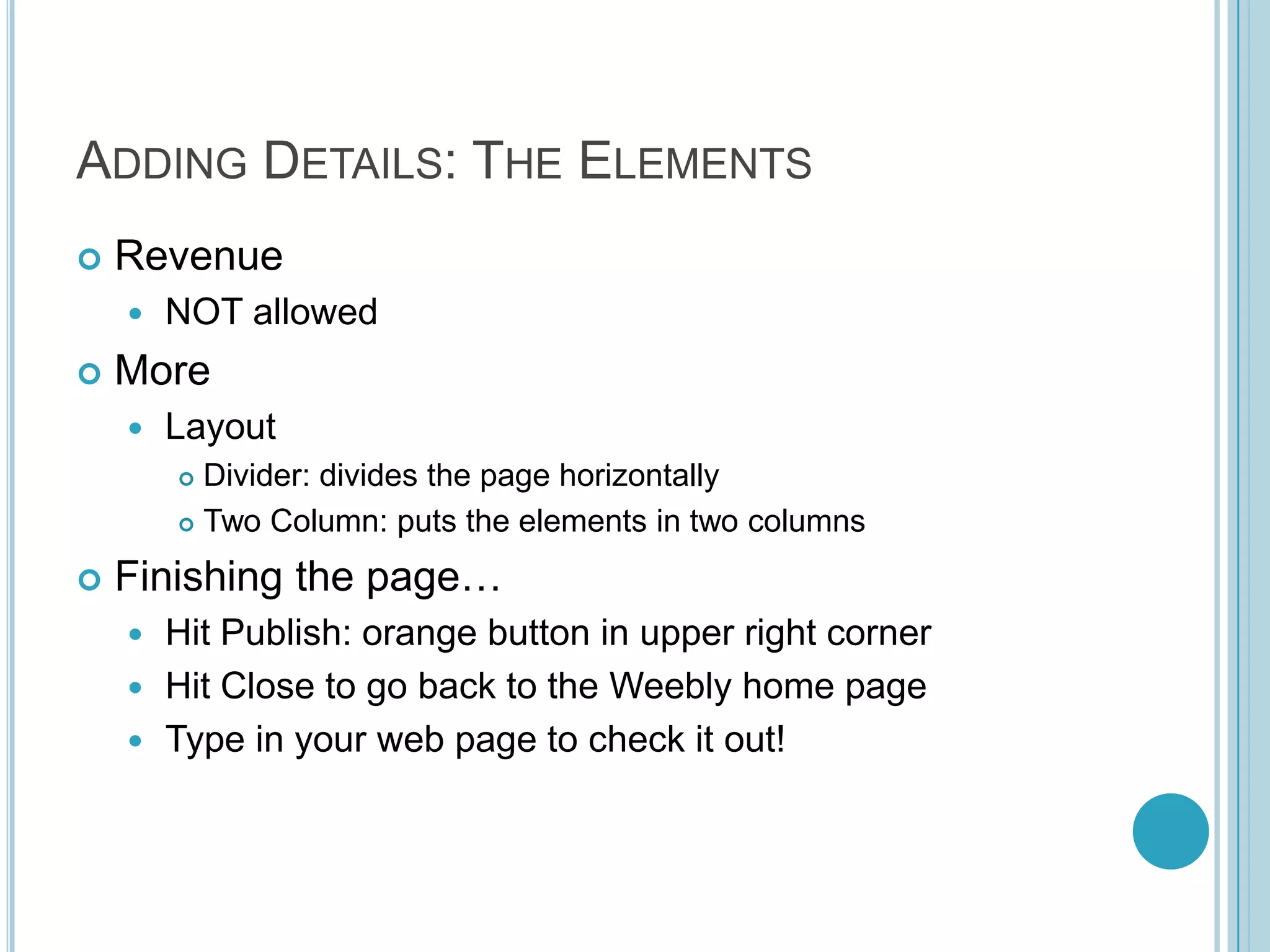Adding Details: The ElementsRevenueNOT allowedMoreLayoutDivider: divides the page horizontallyTwo Column: puts the elements in two columnsFinishing the page…Hit Publish: orange button in upper right cornerHit Close to go back to the Weebly home pageType in your web page to check it out!