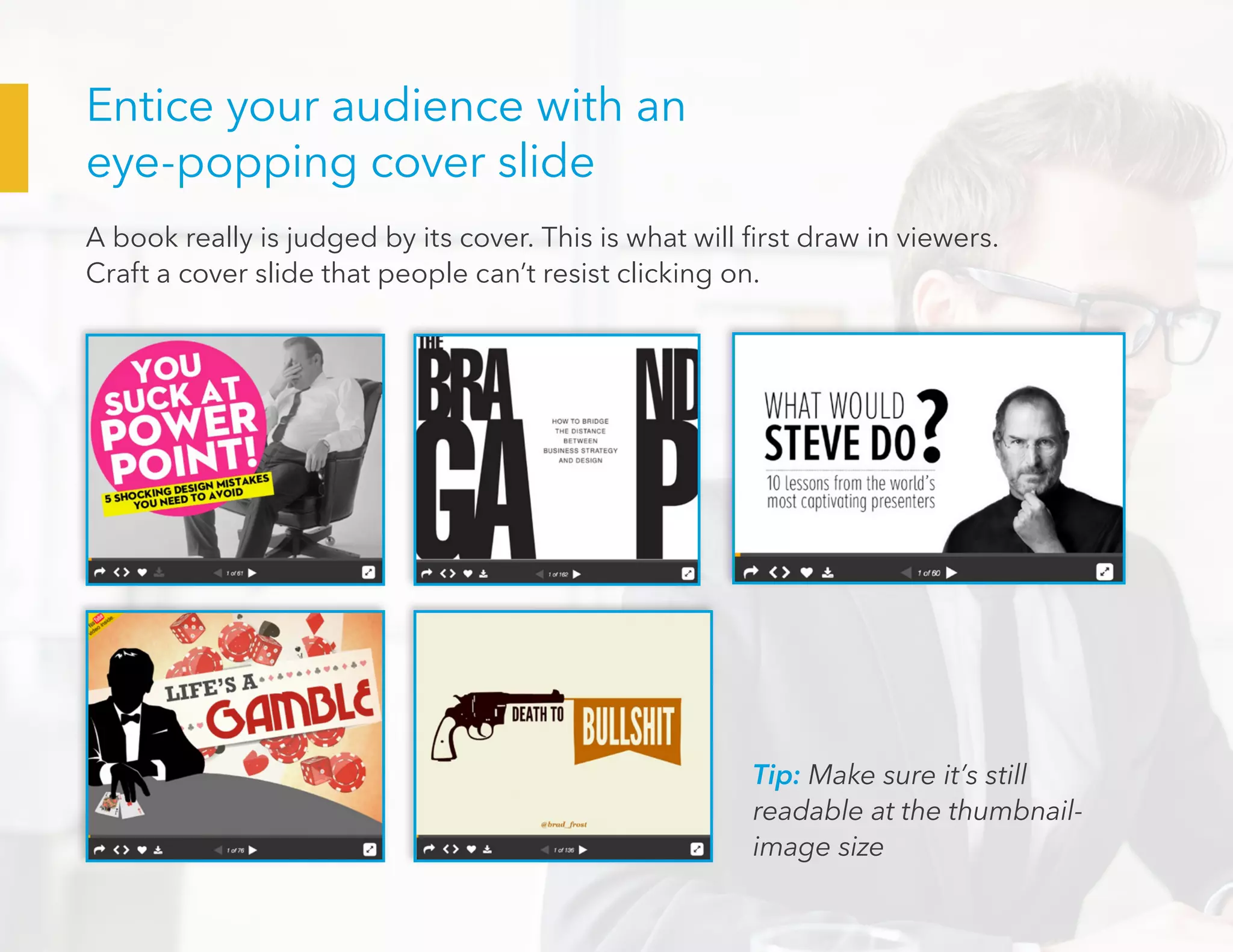 Entice your audience with an
eye-popping cover slide
A book really is judged by its cover. This is what will first draw in viewers.
Craft a cover slide that people can’t resist clicking on.
Tip: Make sure it’s still
readable at the thumbnail-
image size
 