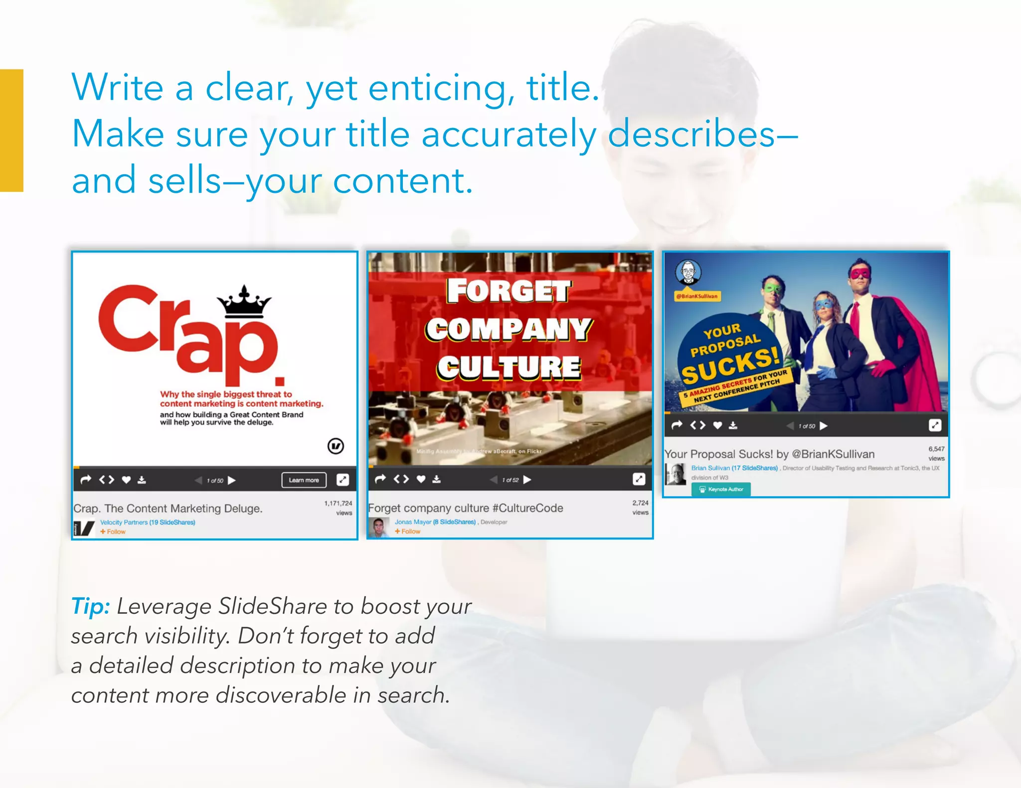 Tip: Leverage SlideShare to boost your
search visibility. Don’t forget to add
a detailed description to make your
content more discoverable in search.
Write a clear, yet enticing, title.
Make sure your title accurately describes—
and sells—your content.
 